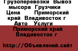 Грузоперевозки! Вывоз мысора! Грузчики! › Цена ­ 1 - Приморский край, Владивосток г. Авто » Услуги   . Приморский край,Владивосток г.